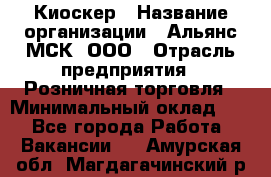 Киоскер › Название организации ­ Альянс-МСК, ООО › Отрасль предприятия ­ Розничная торговля › Минимальный оклад ­ 1 - Все города Работа » Вакансии   . Амурская обл.,Магдагачинский р-н